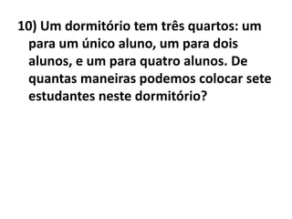 10) Um dormitório tem três quartos: um para um único aluno, um para dois alunos, e um para quatro alunos. De quantas maneiras podemos colocar sete estudantes neste dormitório?