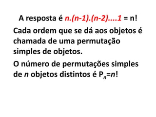 A resposta é n.(n-1).(n-2)....1 = n!Cada ordem que se dá aos objetos é chamada de uma permutação simples de objetos.O número de permutações simples de n objetos distintos é Pn=n!