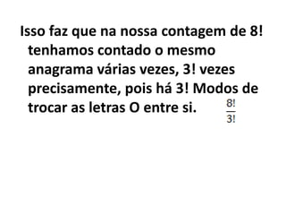 Isso faz que na nossa contagem de 8! tenhamos contado o mesmo anagrama várias vezes, 3! vezes precisamente, pois há 3! Modos de trocar as letras O entre si.  
