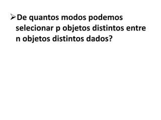 De quantos modos podemos selecionar p objetos distintos entre n objetos distintos dados?Vamos pensar se p = 3 e n= 5, então quero escolher 3 em 5. 1º a ser escolhido é qualquer um dos 5, depois qualquer um dos 4 restantes e depois qualquer um dos 3 restantes, lembrando que escolhendo a,b,c ou a,c,b ou b,a,c ou b,c,a ou c,a,b ou ainda c,b,a estamos escolhendo os mesmos, por isso devemos dividir por 3!