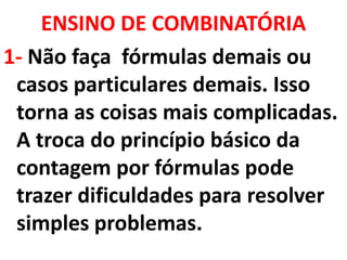 ENSINO DE COMBINATÓRIA1- Não faça  fórmulas demais ou casos particulares demais. Isso torna as coisas mais complicadas. A troca do princípio básico da contagem por fórmulas pode trazer dificuldades para resolver simples problemas.