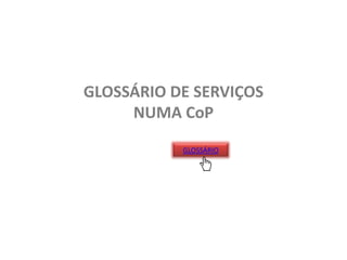 GLOSSÁRIO DE SERVIÇOS
NUMA CoP
GLOSSÁRIO

 