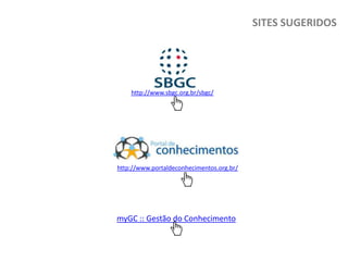 SITES SUGERIDOS

http://www.sbgc.org.br/sbgc/

http://www.portaldeconhecimentos.org.br/

myGC :: Gestão do Conhecimento

 