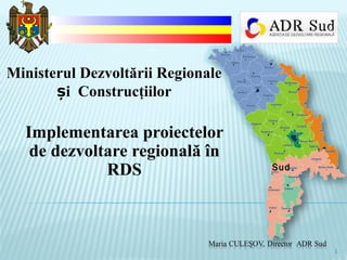 Implementarea proiectelor
de dezvoltare regională în
RDS
Ministerul Dezvoltării Regionale
i Construcţiilorș
SudSud
1
 