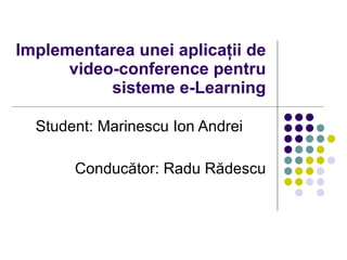 Implementarea unei aplicaţii de
      video-conference pentru
           sisteme e-Learning

  Student: Marinescu Ion Andrei

       Conducător: Radu Rădescu
 