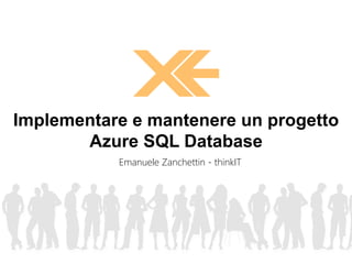 Implementare e mantenere un progetto 
Azure SQL Database 
Emanuele Zanchettin - thinkIT 
 