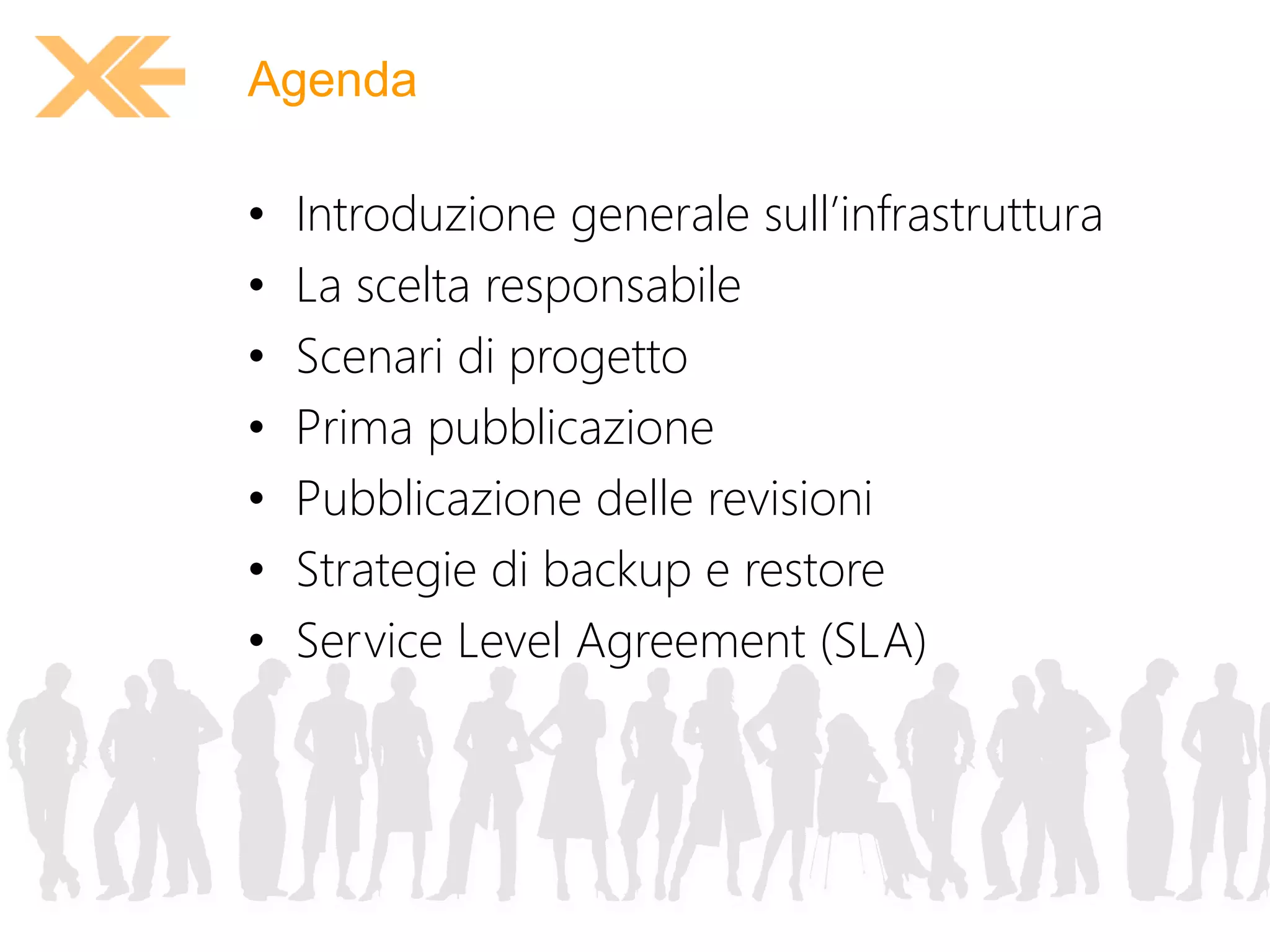 Agenda 
• Introduzione generale sull’infrastruttura 
• La scelta responsabile 
• Scenari di progetto 
• Prima pubblicazione 
• Pubblicazione delle revisioni 
• Strategie di backup e restore 
• Service Level Agreement (SLA) 
 
