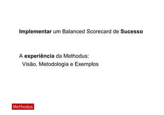 Implementar um Balanced Scorecard de Sucesso



A experiência da Methodus:
 Visão, Metodologia e Exemplos
 