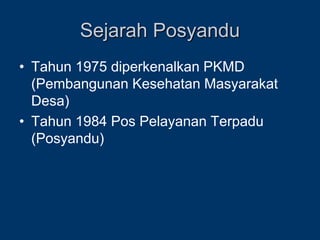 Sejarah Posyandu
• Tahun 1975 diperkenalkan PKMD
(Pembangunan Kesehatan Masyarakat
Desa)
• Tahun 1984 Pos Pelayanan Terpadu
(Posyandu)
 