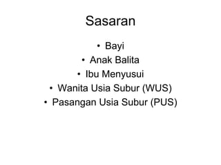 Sasaran
• Bayi
• Anak Balita
• Ibu Menyusui
• Wanita Usia Subur (WUS)
• Pasangan Usia Subur (PUS)
 
