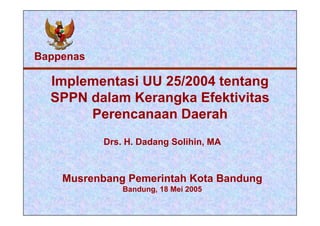 Implementasi UU 25/2004 tentang SPPN dalam Kerangka Efektivitas Perencanaan Daerah Musrenbang Pemerintah Kota Bandung Bandung, 18 Mei 2005 Drs. H. Dadang Solihin, MA Bappenas 
