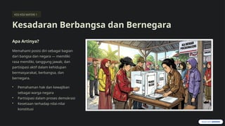 KISI-KISI MATERI 1
Kesadaran Berbangsa dan Bernegara
Apa Artinya?
Memahami posisi diri sebagai bagian
dari bangsa dan negara — memiliki
rasa memiliki, tanggung jawab, dan
partisipasi aktif dalam kehidupan
bermasyarakat, berbangsa, dan
bernegara.
• Pemahaman hak dan kewajiban
sebagai warga negara
• Partisipasi dalam proses demokrasi
• Kesetiaan terhadap nilai-nilai
konstitusi
 