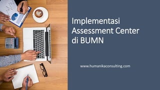 Implementasi
Assessment Center
di BUMN
www.humanikaconsulting.com
 