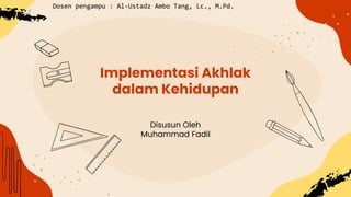 Implementasi Akhlak
dalam Kehidupan
Disusun Oleh
Muhammad Fadil
Dosen pengampu : Al-Ustadz Ambo Tang, Lc., M.Pd.
 