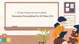 • Prinsip-Prinsip Asesmen Autentik
Berasaskan Permendikbud No.104 Tahun 2014
 