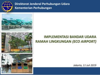 IMPLEMENTASI BANDAR UDARA
RAMAH LINGKUNGAN (ECO AIRPORT)
Direktorat Jenderal Perhubungan Udara
Kementerian Perhubungan
Jakarta, 11 Juli 2019
 