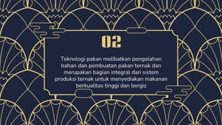 02
Teknologi pakan melibatkan pengolahan
bahan dan pembuatan pakan ternak dan
merupakan bagian integral dari sistem
produksi ternak untuk menyediakan makanan
berkualitas tinggi dan bergiz
 