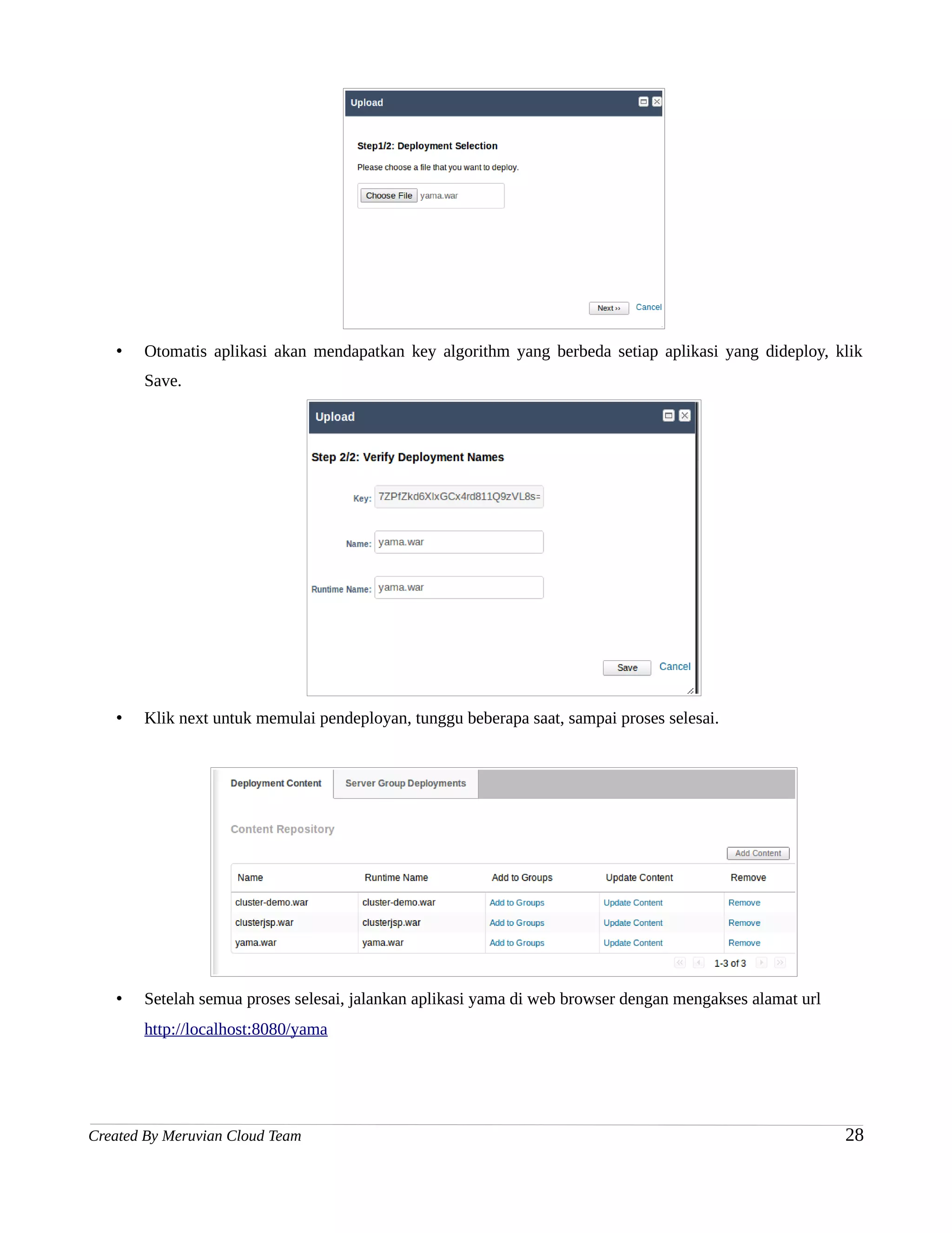 •   Otomatis aplikasi akan mendapatkan key algorithm yang berbeda setiap aplikasi yang dideploy, klik
       Save.




   •   Klik next untuk memulai pendeployan, tunggu beberapa saat, sampai proses selesai.




   •   Setelah semua proses selesai, jalankan aplikasi yama di web browser dengan mengakses alamat url
       http://localhost:8080/yama




Created By Meruvian Cloud Team                                                                           28
 