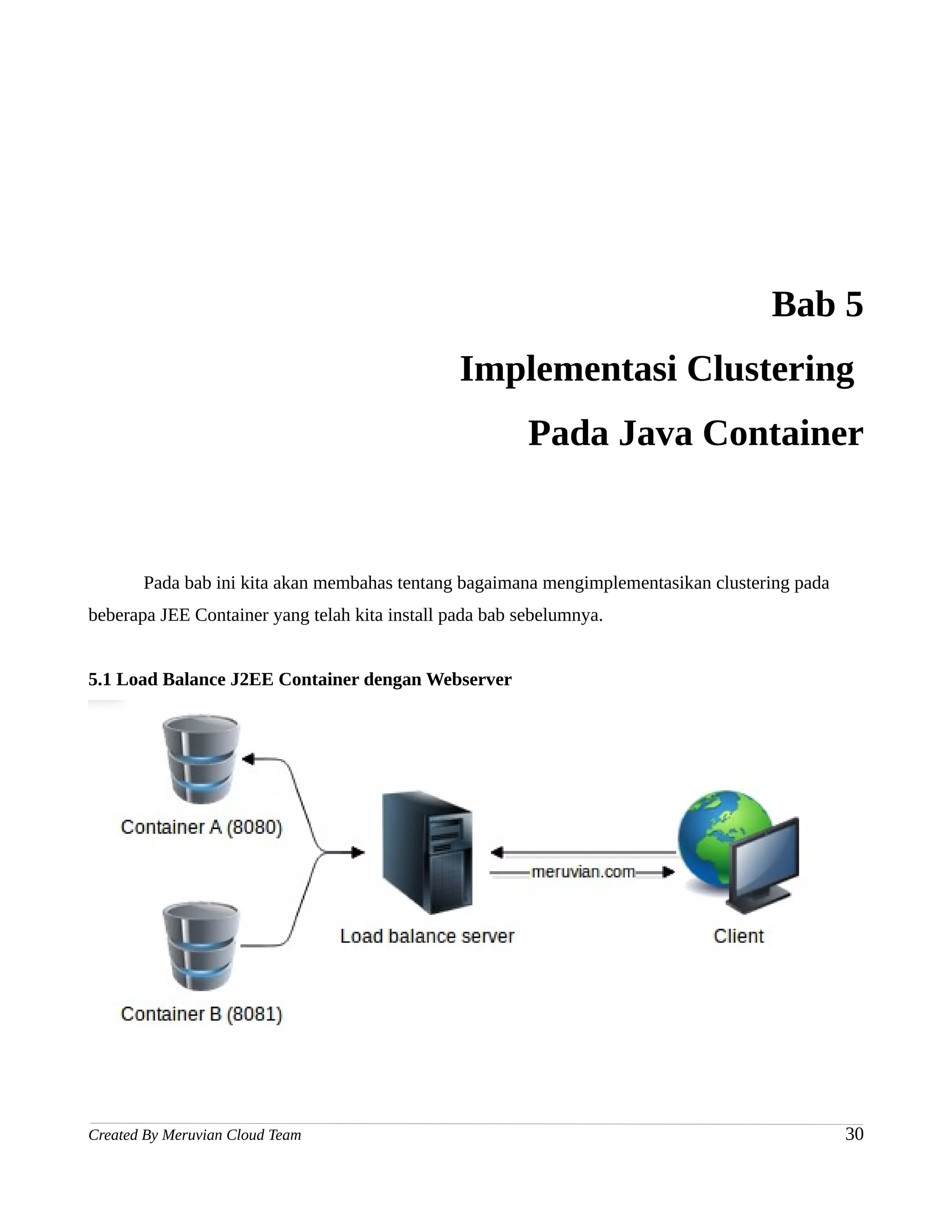 Bab 5
                                                Implementasi Clustering
                                                         Pada Java Container


       Pada bab ini kita akan membahas tentang bagaimana mengimplementasikan clustering pada
beberapa JEE Container yang telah kita install pada bab sebelumnya.


5.1 Load Balance J2EE Container dengan Webserver




Created By Meruvian Cloud Team                                                                 30
 