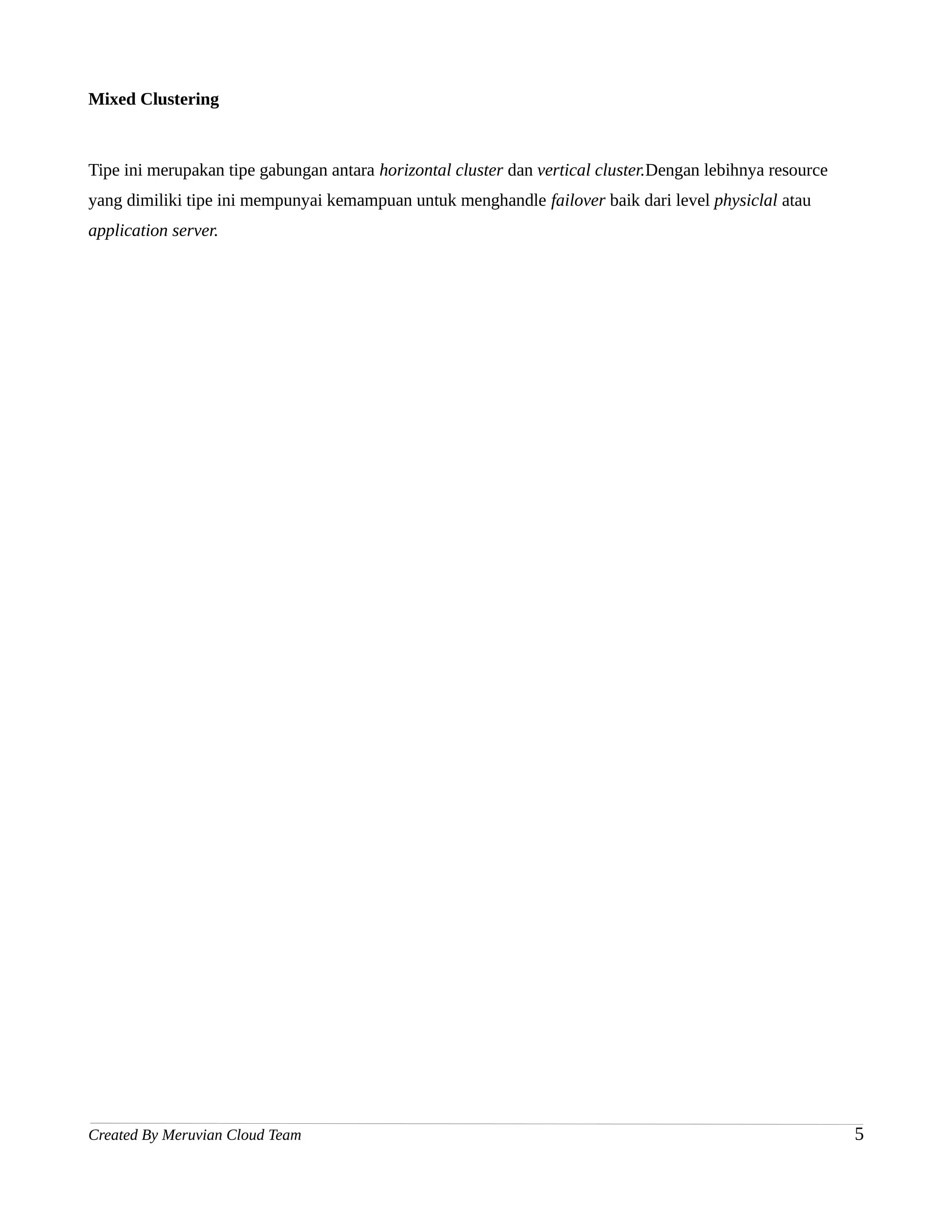 Mixed Clustering



Tipe ini merupakan tipe gabungan antara horizontal cluster dan vertical cluster.Dengan lebihnya resource
yang dimiliki tipe ini mempunyai kemampuan untuk menghandle failover baik dari level physiclal atau
application server.




Created By Meruvian Cloud Team                                                                             5
 