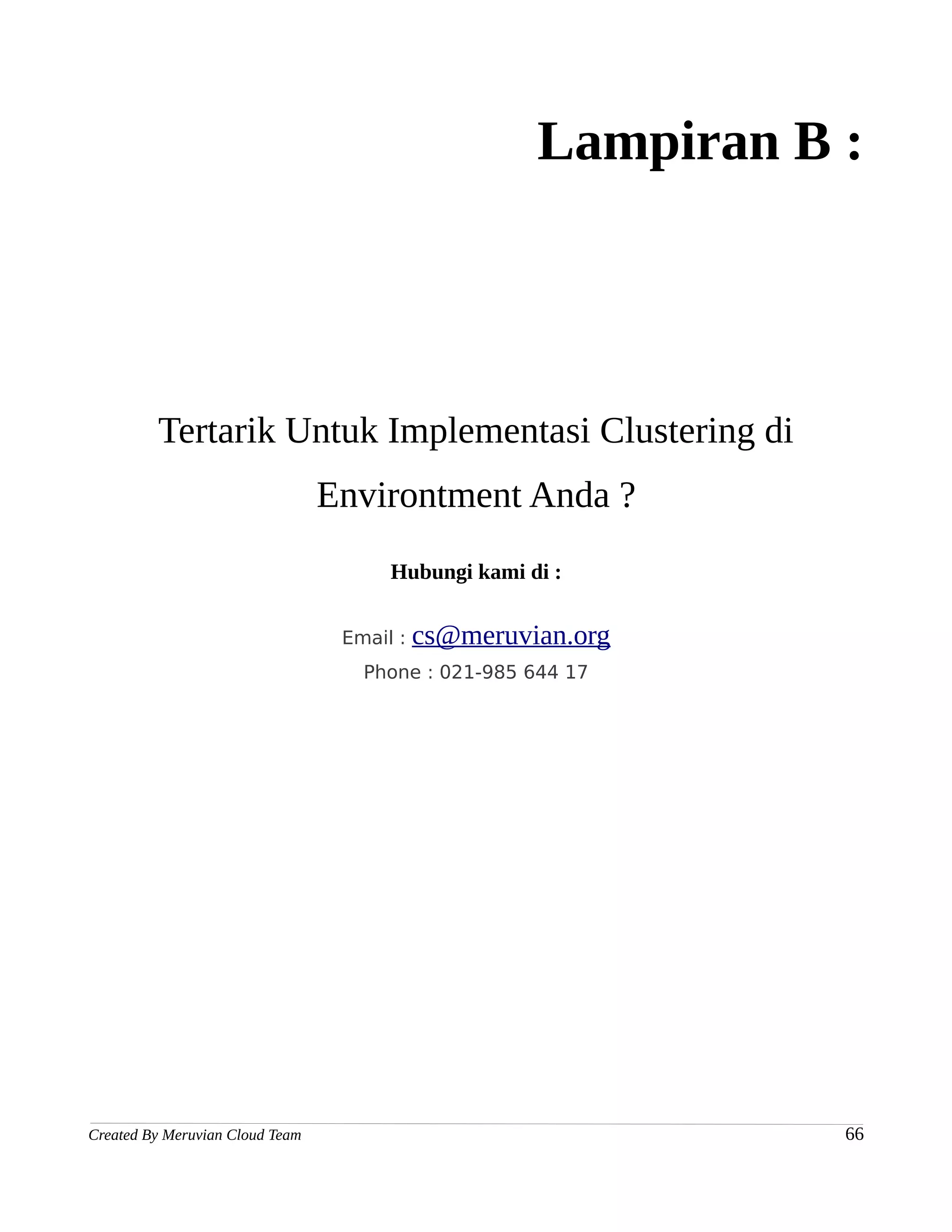 Lampiran B :




         Tertarik Untuk Implementasi Clustering di
                                 Environtment Anda ?
                                       Hubungi kami di :


                                  Email :   cs@meruvian.org
                                    Phone : 021-985 644 17




Created By Meruvian Cloud Team                                  66
 