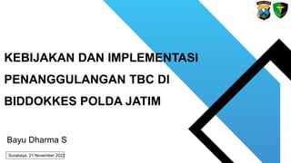 KEBIJAKAN DAN IMPLEMENTASI
PENANGGULANGAN TBC DI
BIDDOKKES POLDA JATIM
Bayu Dharma S
Surabaya, 21 November 2022
 