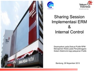 Sharing

Sharing Session
Implementasi ERM
&
Internal Control

Disampaikan pada Diskusi Publik RPM
Manajemen Risiko pada Penyelenggara
Sistem Elektronik bagi pelayanan Publik

Bandung, 28 Nopember 2013

 