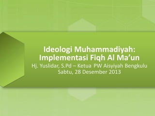 Ideologi Muhammadiyah:
Implementasi Fiqh Al Ma’un
Hj. Yuslidar, S.Pd – Ketua PW Aisyiyah Bengkulu
Sabtu, 28 Desember 2013

 
