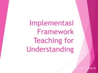 Implementasi
Framework
Teaching for
Understanding
By: Art Lazuardi
 