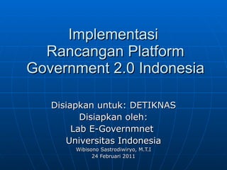 Implementasi  Rancangan Platform Government 2.0 Indonesia Disiapkan untuk: DETIKNAS Disiapkan oleh: Lab E-Governmnet  Universitas Indonesia Wibisono Sastrodiwiryo, M.T.I 24 Februari 2011 