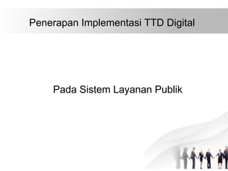 Penerapan Implementasi TTD Digital
Pada Sistem Layanan Publik
 