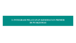 3. INTEGRASI PELAYANAN KESEHATAN PRIMER
DI PUSKESMAS
 