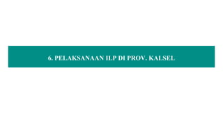 6. PELAKSANAAN ILP DI PROV. KALSEL
 