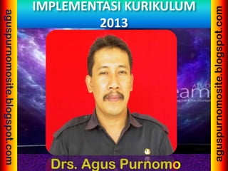 Drs. Agus Purnomo
aguspurnomosite.blogspot.com
aguspurnomosite.blogspot.com
IMPLEMENTASI KURIKULUM
2013
 
