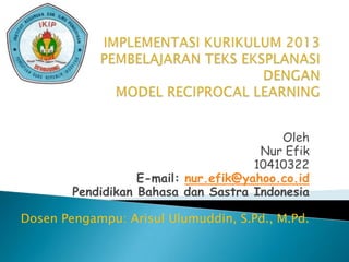 Oleh
Nur Efik
10410322
E-mail: nur.efik@yahoo.co.id
Pendidikan Bahasa dan Sastra Indonesia
Dosen Pengampu: Arisul Ulumuddin, S.Pd., M.Pd.

 