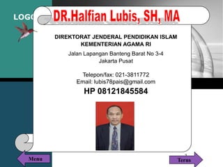 LOGO
2
DIREKTORAT JENDERAL PENDIDIKAN ISLAM
KEMENTERIAN AGAMA RI
Jalan Lapangan Banteng Barat No 3-4
Jakarta Pusat
Telepon/fax: 021-3811772
Email: lubis78pais@gmail.com
HP 08121845584
TerusMenu
 