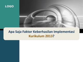 LOGO
Apa Saja Faktor Keberhasilan Implementasi
Kurikulum 2013?
 