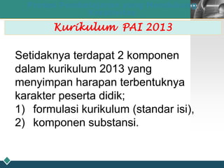 LOGO
25
Proses Pembelajaran yang Mendukung
Kreativitas
Kurikulum PAI 2013
Setidaknya terdapat 2 komponen
dalam kurikulum 2013 yang
menyimpan harapan terbentuknya
karakter peserta didik;
1) formulasi kurikulum (standar isi),
2) komponen substansi.
 