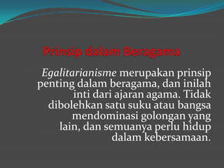 Egalitarianisme merupakan prinsip
penting dalam beragama, dan inilah
inti dari ajaran agama. Tidak
dibolehkan satu suku atau bangsa
mendominasi golongan yang
lain, dan semuanya perlu hidup
dalam kebersamaan.
 
