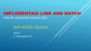 IMPLEMENTASI LINK AND MATCH
SMK PK LANJUTAN TAHUN 2022
SMK NEGERI 1 SRAGEN
OLEH :
Ir. TARYONO, M.T
 