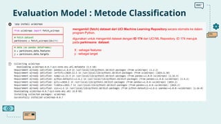 Evaluation Model : Metode Classification
mengambil (fetch) dataset dari UCI Machine Learning Repository secara otomatis ke dalam
program Python.
digunakan untuk mengambil dataset dengan ID 174 dari UCI ML Repository. ID 174 merujuk
pada parkinsons dataset.
X : sebagai features
y : sebagai target
 