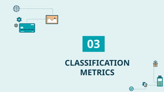 CLASSIFICATION
METRICS
03
 