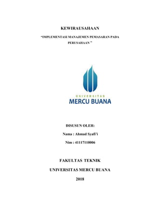 KEWIRAUSAHAAN
“IMPLEMENTASI MANAJEMEN PEMASARAN PADA
PERUSAHAAN ”
DISUSUN OLEH:
Nama : Ahmad Syafi’i
Nim : 41117110006
FAKULTAS TEKNIK
UNIVERSITAS MERCU BUANA
2018
 