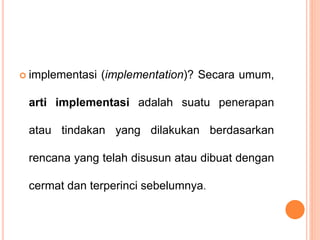  implementasi (implementation)? Secara umum,
arti implementasi adalah suatu penerapan
atau tindakan yang dilakukan berdasarkan
rencana yang telah disusun atau dibuat dengan
cermat dan terperinci sebelumnya.
 