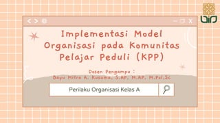 Perilaku Organisasi Kelas A
Implementasi Model
Organisasi pada Komunitas
Pelajar Peduli (KPP)
Dosen Pengampu :
Bayu Mitra A. Kusuma, S.AP, M.AP, M.Pol,Sc
 