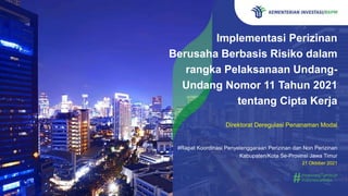 Implementasi Perizinan
Berusaha Berbasis Risiko dalam
rangka Pelaksanaan Undang-
Undang Nomor 11 Tahun 2021
tentang Cipta Kerja
Direktorat Deregulasi Penanaman Modal
#Rapat Koordinasi Penyelenggaraan Perizinan dan Non Perizinan
Kabupaten/Kota Se-Provinsi Jawa Timur
21 Oktober 2021
 