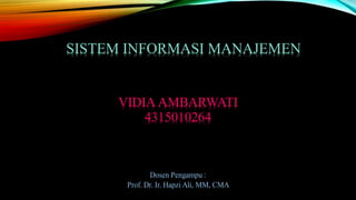 SISTEM INFORMASI MANAJEMEN
VIDIA AMBARWATI
4315010264
Dosen Pengampu :
Prof. Dr. Ir. Hapzi Ali, MM, CMA
 