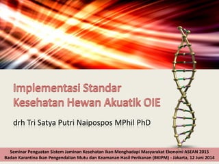 drh Tri Satya Putri Naipospos MPhil PhD
Seminar Penguatan Sistem Jaminan Kesehatan Ikan Menghadapi Masyarakat Ekonomi ASEAN 2015
Badan Karantina Ikan Pengendalian Mutu dan Keamanan Hasil Perikanan (BKIPM) - Jakarta, 12 Juni 2014
 
