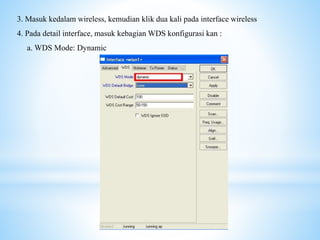 3. Masuk kedalam wireless, kemudian klik dua kali pada interface wireless
4. Pada detail interface, masuk kebagian WDS konfigurasi kan :
a. WDS Mode: Dynamic
 