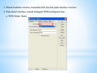 5. Masuk kedalam wireless, kemudian klik dua kali pada interface wireless
6. Pada detail interface, masuk kebagian WDS konfigurasi kan :
a. WDS Mode: Static
 
